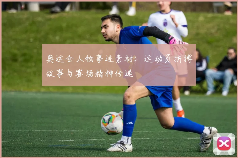 奥运会人物事迹素材：运动员拼搏故事与赛场精神传递