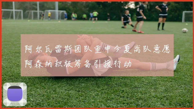 阿尔瓦雷斯团队重申今夏离队意愿阿森纳积极筹备引援行动