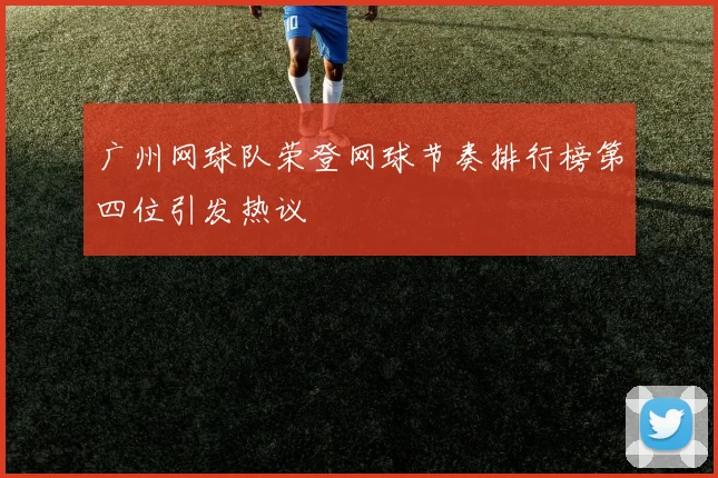 广州网球队荣登网球节奏排行榜第四位引发热议