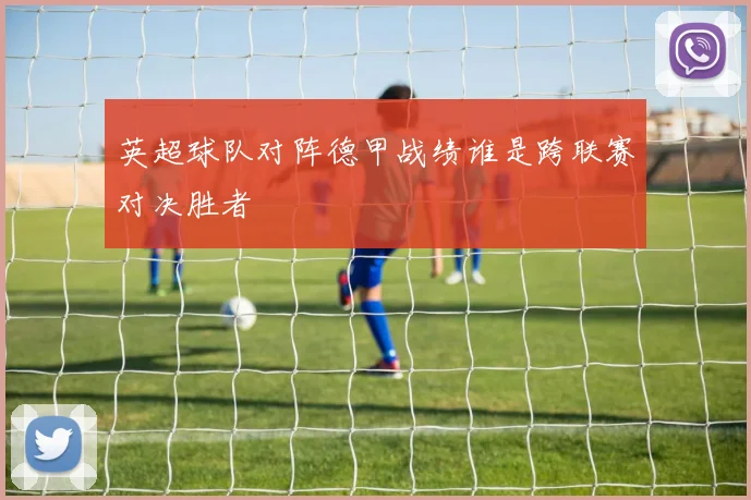 英超球队对阵德甲战绩谁是跨联赛对决胜者