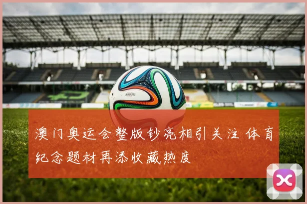 澳门奥运会整版钞亮相引关注 体育纪念题材再添收藏热度